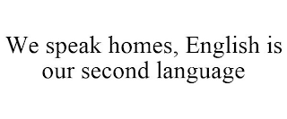 WE SPEAK HOMES, ENGLISH IS OUR SECOND LANGUAGE