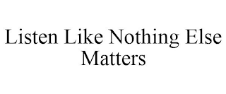 LISTEN LIKE NOTHING ELSE MATTERS