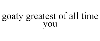 GOATY GREATEST OF ALL TIME YOU