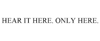 HEAR IT HERE. ONLY HERE.