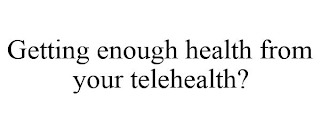 GETTING ENOUGH HEALTH FROM YOUR TELEHEALTH?