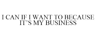 I CAN IF I WANT TO BECAUSE IT'S MY BUSINESS