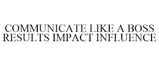 COMMUNICATE LIKE A BOSS RESULTS IMPACT INFLUENCE