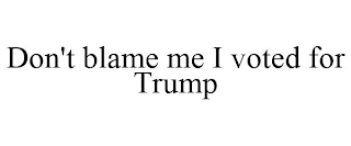 DON'T BLAME ME I VOTED FOR TRUMP