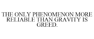 THE ONLY PHENOMENON MORE RELIABLE THAN GRAVITY IS GREED.