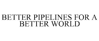 BETTER PIPELINES FOR A BETTER WORLD