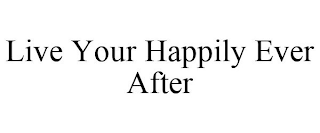 LIVE YOUR HAPPILY EVER AFTER