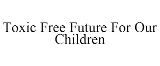 TOXIC FREE FUTURE FOR OUR CHILDREN