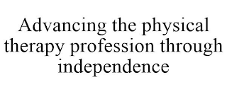 ADVANCING THE PHYSICAL THERAPY PROFESSION THROUGH INDEPENDENCE