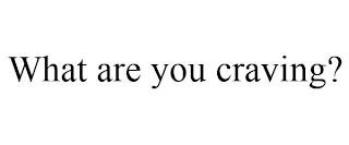 WHAT ARE YOU CRAVING?