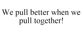 WE PULL BETTER WHEN WE PULL TOGETHER!