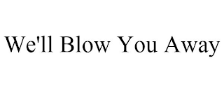 WE'LL BLOW YOU AWAY