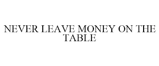 NEVER LEAVE MONEY ON THE TABLE