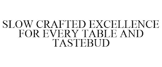 SLOW CRAFTED EXCELLENCE FOR EVERY TABLE AND TASTEBUD