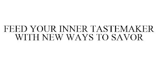 FEED YOUR INNER TASTEMAKER WITH NEW WAYSTO SAVOR