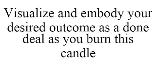 VISUALIZE AND EMBODY YOUR DESIRED OUTCOME AS A DONE DEAL AS YOU BURN THIS CANDLE