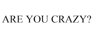 ARE YOU CRAZY?