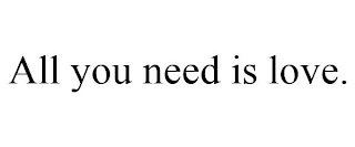 ALL YOU NEED IS LOVE.