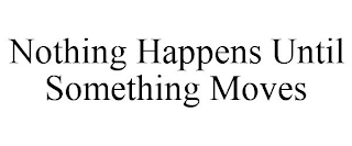 NOTHING HAPPENS UNTIL SOMETHING MOVES
