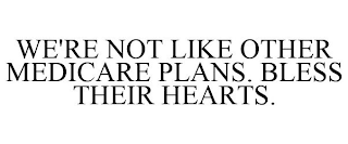 WE'RE NOT LIKE OTHER MEDICARE PLANS. BLESS THEIR HEARTS.