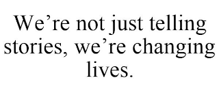 WE'RE NOT JUST TELLING STORIES, WE'RE CHANGING LIVES.