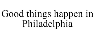 GOOD THINGS HAPPEN IN PHILADELPHIA