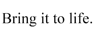 BRING IT TO LIFE.