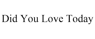 DID YOU LOVE TODAY