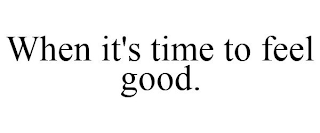 WHEN IT'S TIME TO FEEL GOOD.