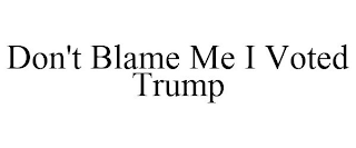 DON'T BLAME ME I VOTED TRUMP