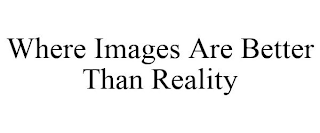 WHERE IMAGES ARE BETTER THAN REALITY