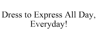 DRESS TO EXPRESS ALL DAY, EVERYDAY!