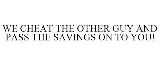 WE CHEAT THE OTHER GUY AND PASS THE SAVINGS ON TO YOU!