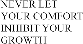 NEVER LET YOUR COMFORT INHIBIT YOUR GROWTH