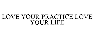 LOVE YOUR PRACTICE LOVE YOUR LIFE