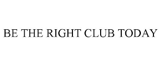 BE THE RIGHT CLUB TODAY