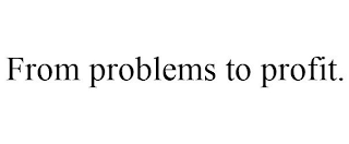 FROM PROBLEMS TO PROFIT.