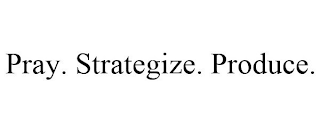 PRAY. STRATEGIZE. PRODUCE.