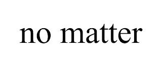 NO MATTER