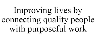 IMPROVING LIVES BY CONNECTING QUALITY PEOPLE WITH PURPOSEFUL WORK