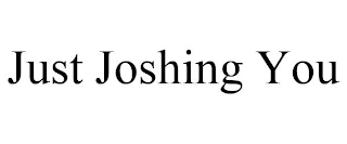 JUST JOSHING YOU