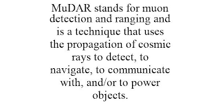 MUDAR STANDS FOR MUON DETECTION AND RANGING AND IS A TECHNIQUE THAT USES THE PROPAGATION OF COSMIC RAYS TO DETECT, TO NAVIGATE, TO COMMUNICATE WITH, AND/OR TO POWER OBJECTS.