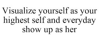 VISUALIZE YOURSELF AS YOUR HIGHEST SELF AND EVERYDAY SHOW UP AS HER