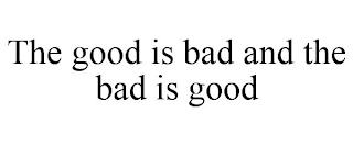 THE GOOD IS BAD AND THE BAD IS GOOD