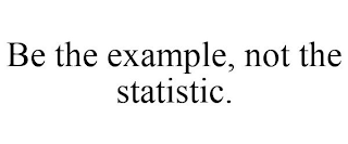 BE THE EXAMPLE, NOT THE STATISTIC.