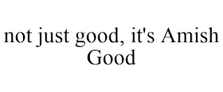 NOT JUST GOOD, IT'S AMISH GOOD