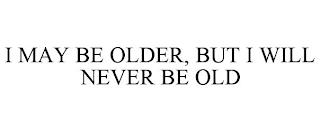 I MAY BE OLDER, BUT I WILL NEVER BE OLD