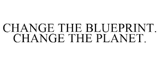 CHANGE THE BLUEPRINT. CHANGE THE PLANET.