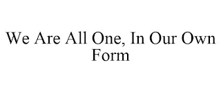 WE ARE ALL ONE, IN OUR OWN FORM
