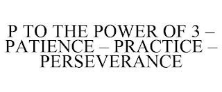 P TO THE POWER OF 3 - PATIENCE - PRACTICE - PERSEVERANCE